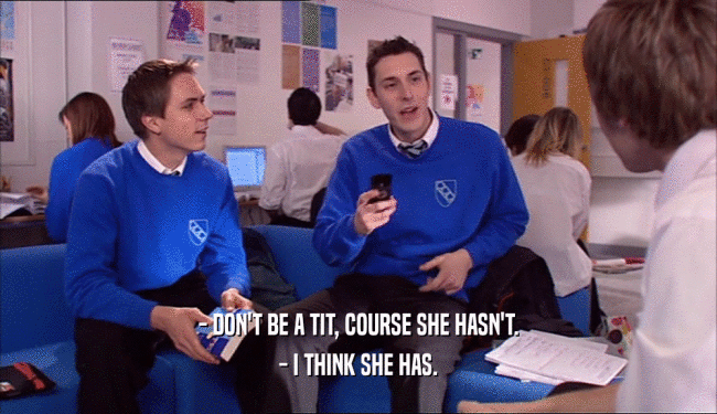 - DON'T BE A TIT, COURSE SHE HASN'T. - I THINK SHE HAS. 