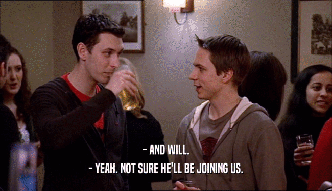 - AND WILL. - YEAH. NOT SURE HE'LL BE JOINING US. 