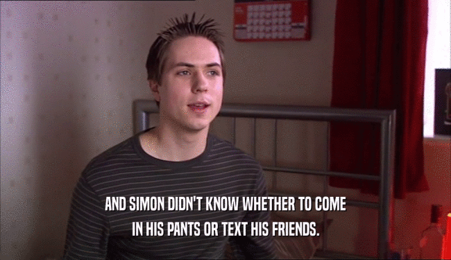 AND SIMON DIDN'T KNOW WHETHER TO COME
 IN HIS PANTS OR TEXT HIS FRIENDS.
 
