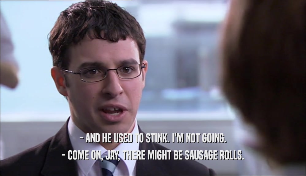 - AND HE USED TO STINK. I'M NOT GOING. - COME ON, JAY, THERE MIGHT BE SAUSAGE ROLLS. 