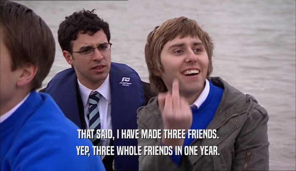THAT SAID, I HAVE MADE THREE FRIENDS. YEP, THREE WHOLE FRIENDS IN ONE YEAR. 