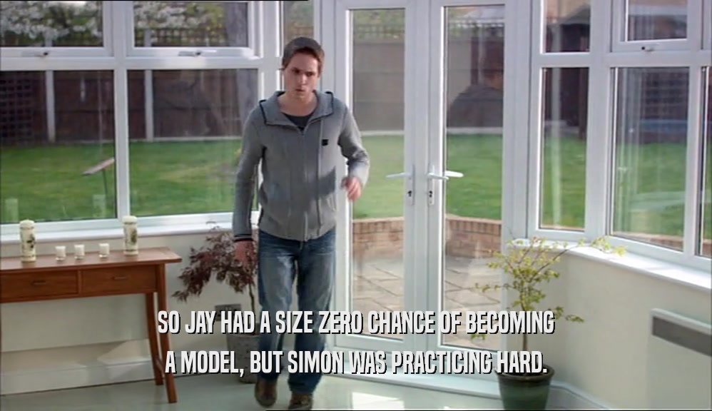 SO JAY HAD A SIZE ZERO CHANCE OF BECOMING A MODEL, BUT SIMON WAS PRACTICING HARD. 
