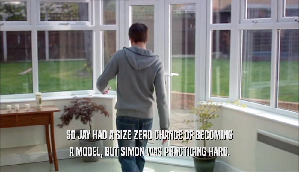 SO JAY HAD A SIZE ZERO CHANCE OF BECOMING A MODEL, BUT SIMON WAS PRACTICING HARD. 