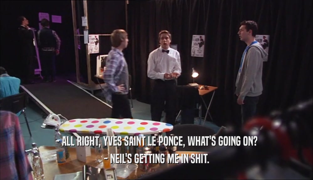 - ALL RIGHT, YVES SAINT LE PONCE, WHAT'S GOING ON? - NEIL'S GETTING ME IN SHIT. 