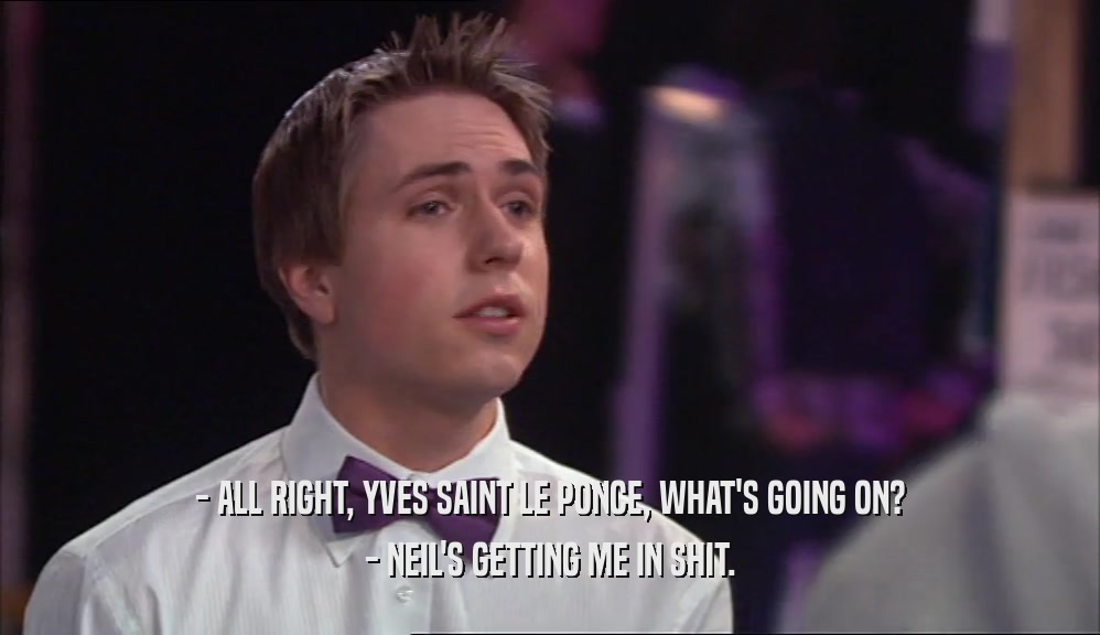 - ALL RIGHT, YVES SAINT LE PONCE, WHAT'S GOING ON? - NEIL'S GETTING ME IN SHIT. 