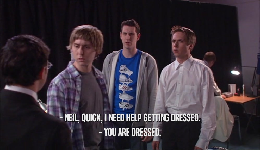 - NEIL, QUICK, I NEED HELP GETTING DRESSED. - YOU ARE DRESSED. 