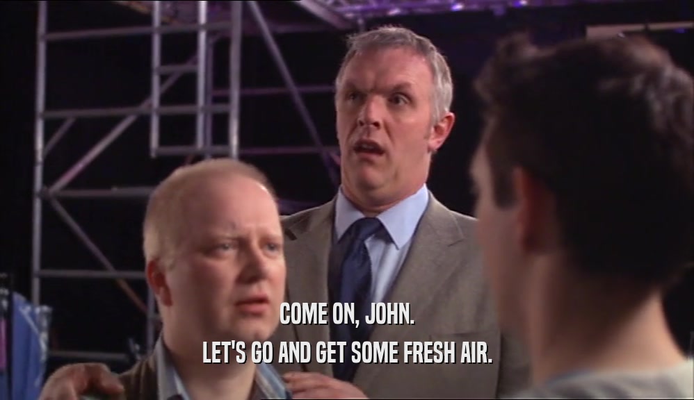 COME ON, JOHN.
 LET'S GO AND GET SOME FRESH AIR.
 