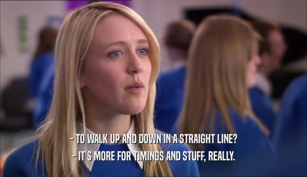 - TO WALK UP AND DOWN IN A STRAIGHT LINE? - IT'S MORE FOR TIMINGS AND STUFF, REALLY. 