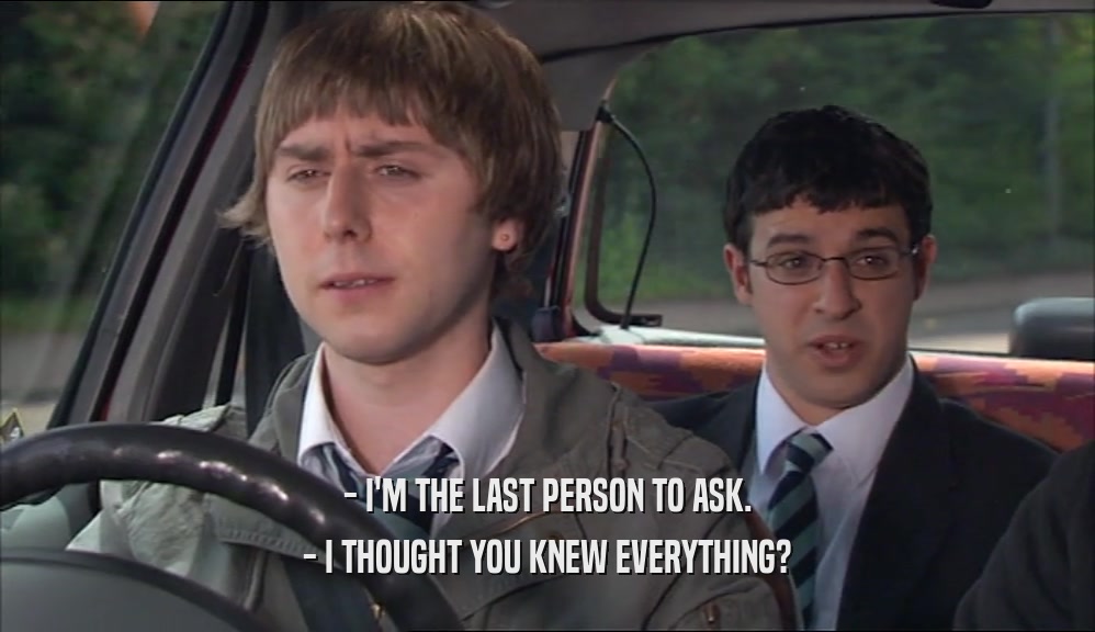 - I'M THE LAST PERSON TO ASK. - I THOUGHT YOU KNEW EVERYTHING? 