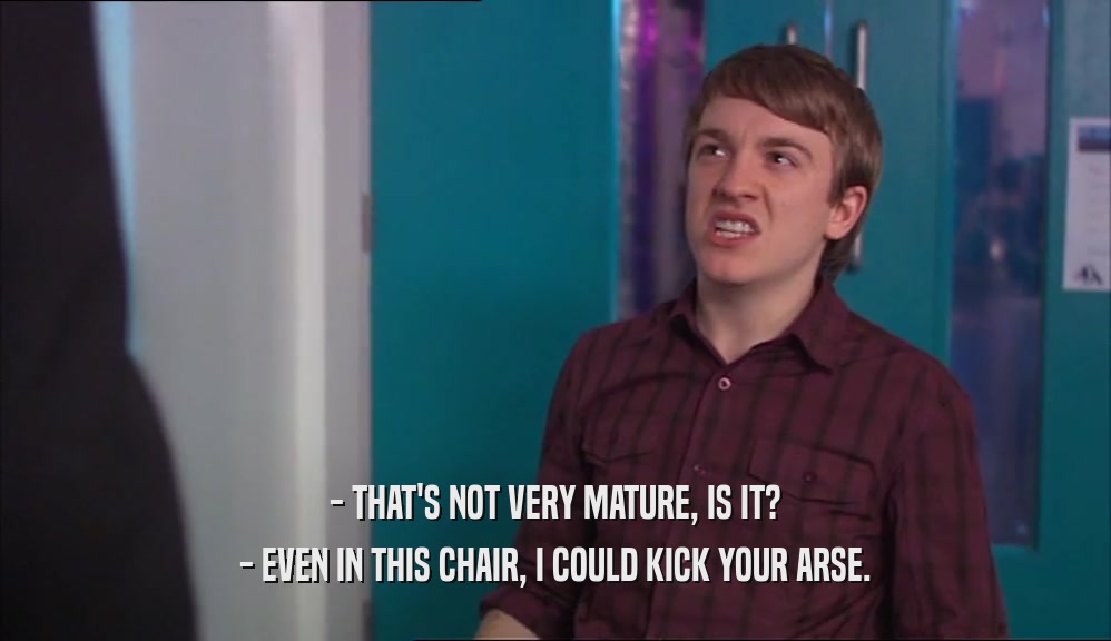- THAT'S NOT VERY MATURE, IS IT? - EVEN IN THIS CHAIR, I COULD KICK YOUR ARSE. 