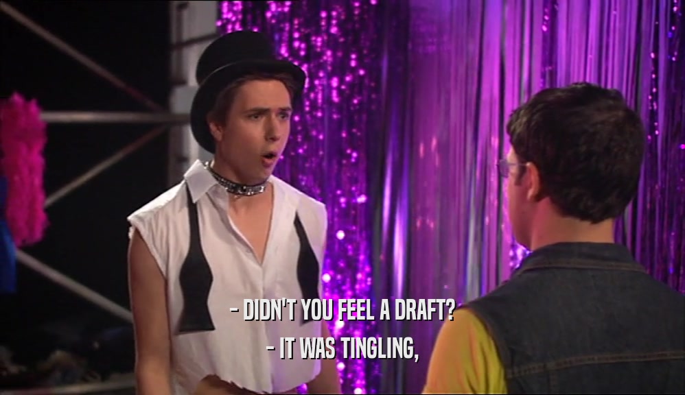 - DIDN'T YOU FEEL A DRAFT? - IT WAS TINGLING, 