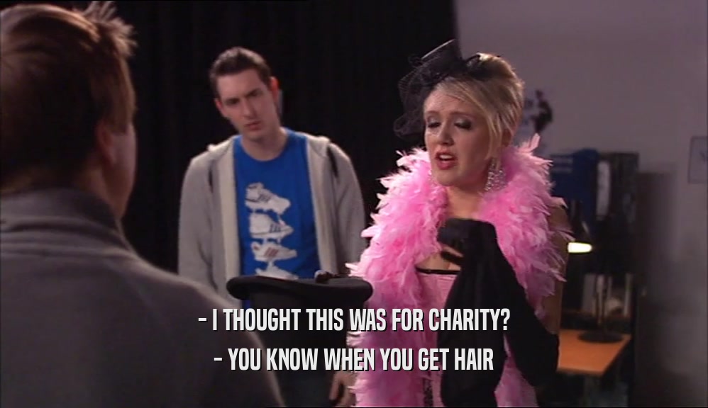 - I THOUGHT THIS WAS FOR CHARITY? - YOU KNOW WHEN YOU GET HAIR 