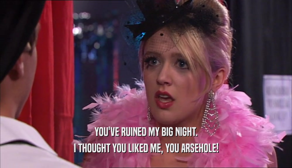 YOU'VE RUINED MY BIG NIGHT. I THOUGHT YOU LIKED ME, YOU ARSEHOLE! 