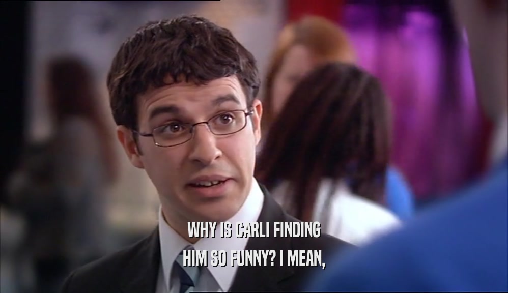 WHY IS CARLI FINDING HIM SO FUNNY? I MEAN, 