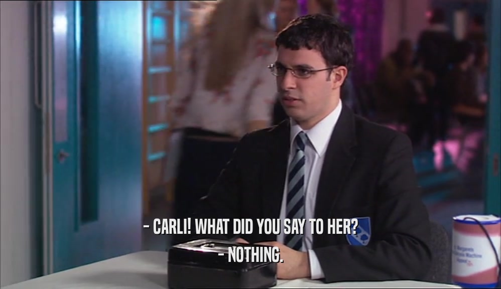 - CARLI! WHAT DID YOU SAY TO HER?
 - NOTHING.
 