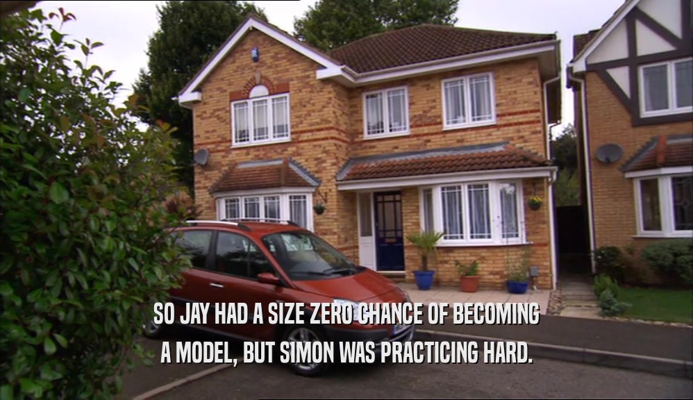 SO JAY HAD A SIZE ZERO CHANCE OF BECOMING A MODEL, BUT SIMON WAS PRACTICING HARD. 