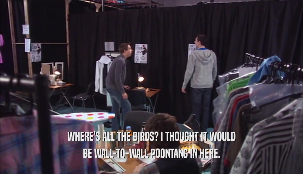 WHERE'S ALL THE BIRDS? I THOUGHT IT WOULD BE WALL-TO-WALL POONTANG IN HERE. 