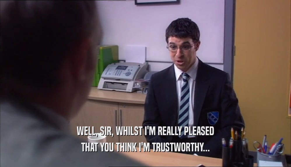 WELL, SIR, WHILST I'M REALLY PLEASED
 THAT YOU THINK I'M TRUSTWORTHY...
 