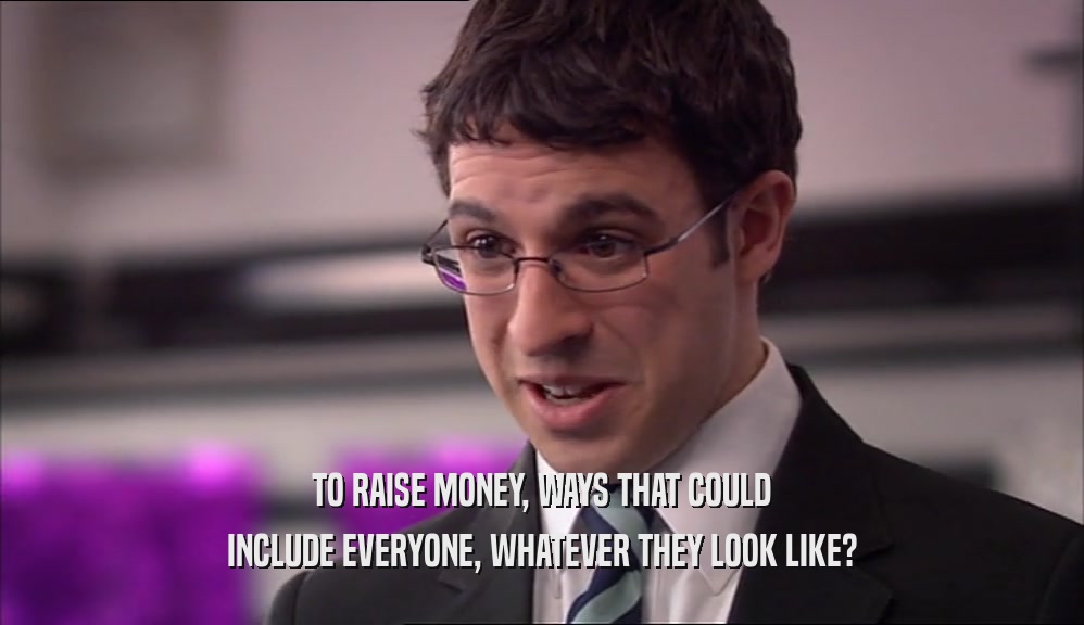 TO RAISE MONEY, WAYS THAT COULD INCLUDE EVERYONE, WHATEVER THEY LOOK LIKE? 
