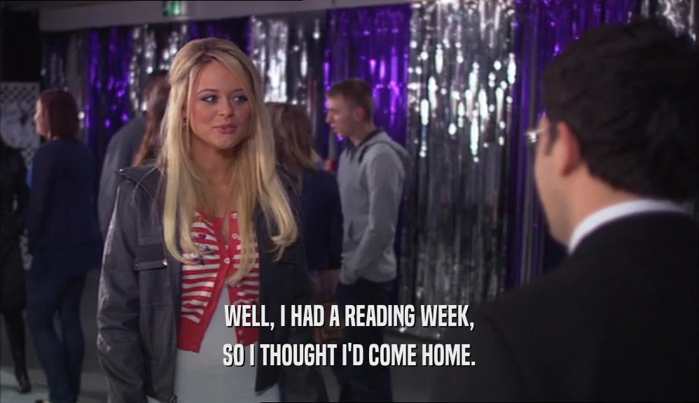 WELL, I HAD A READING WEEK, SO I THOUGHT I'D COME HOME. 