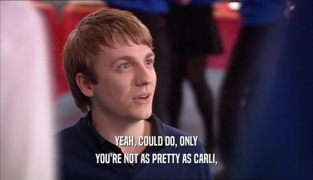 YEAH, COULD DO, ONLY YOU'RE NOT AS PRETTY AS CARLI, 