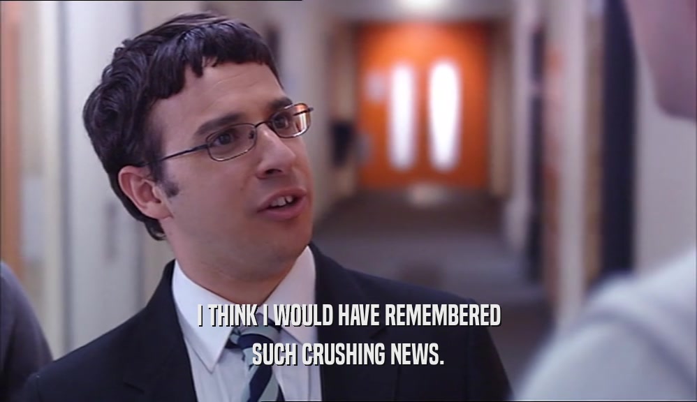 I THINK I WOULD HAVE REMEMBERED SUCH CRUSHING NEWS. 