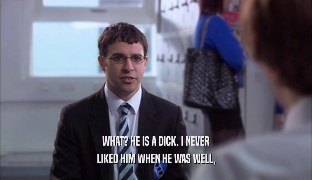 WHAT? HE IS A DICK. I NEVER LIKED HIM WHEN HE WAS WELL, 