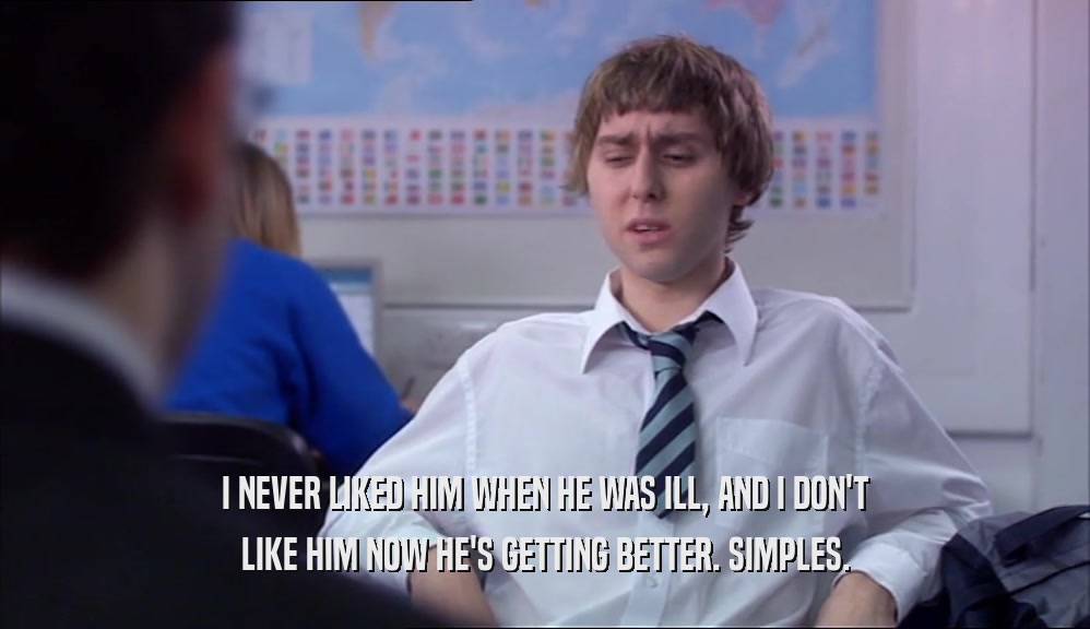 I NEVER LIKED HIM WHEN HE WAS ILL, AND I DON'T LIKE HIM NOW HE'S GETTING BETTER. SIMPLES. 
