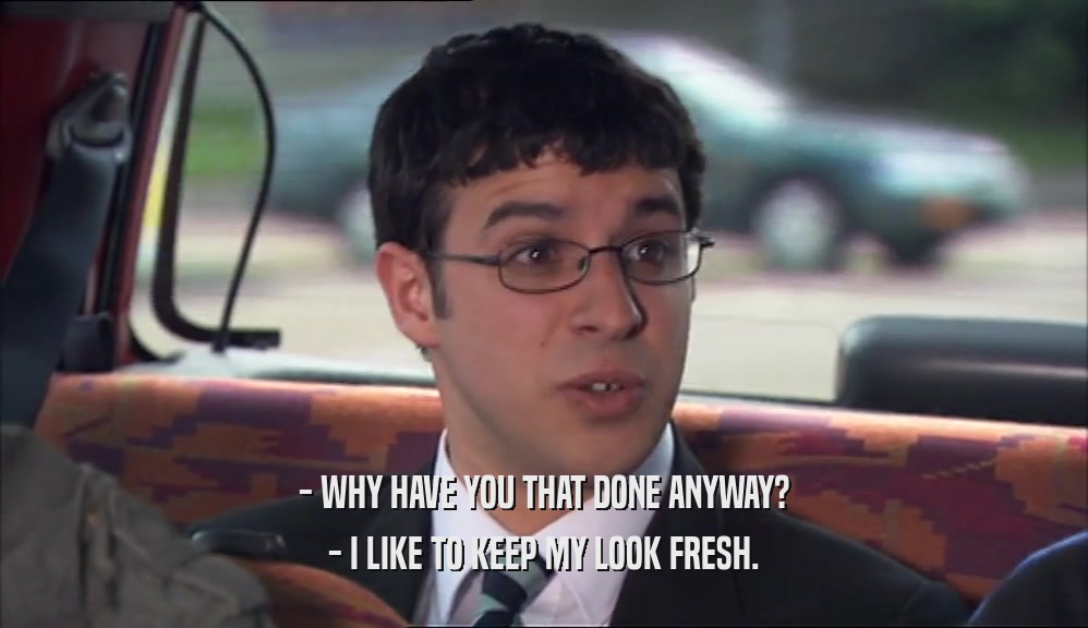 - WHY HAVE YOU THAT DONE ANYWAY? - I LIKE TO KEEP MY LOOK FRESH. 