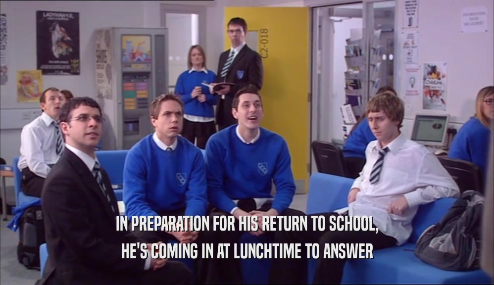 IN PREPARATION FOR HIS RETURN TO SCHOOL, HE'S COMING IN AT LUNCHTIME TO ANSWER 