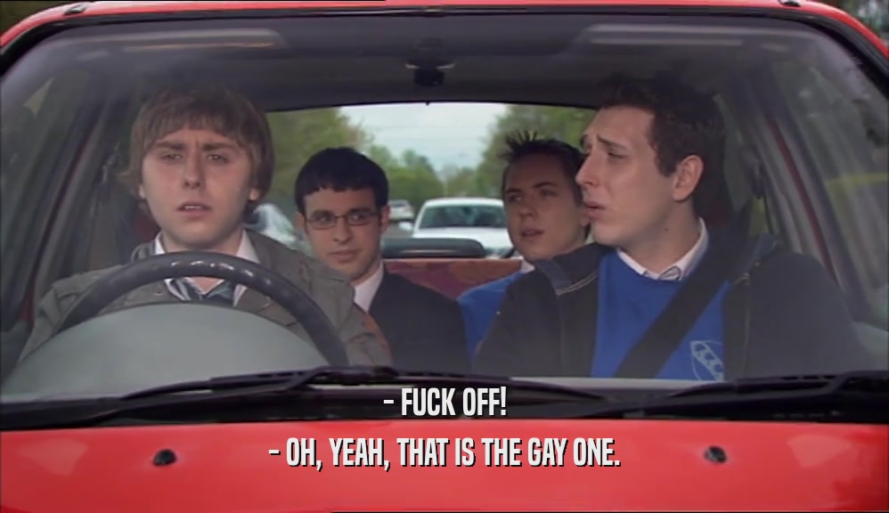 - FUCK OFF! - OH, YEAH, THAT IS THE GAY ONE. 