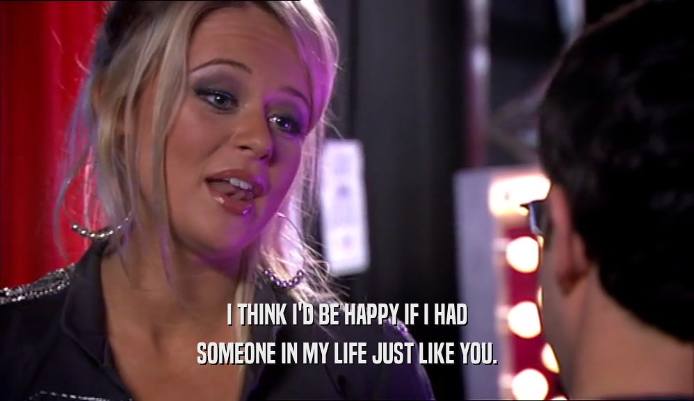 I THINK I'D BE HAPPY IF I HAD SOMEONE IN MY LIFE JUST LIKE YOU. 