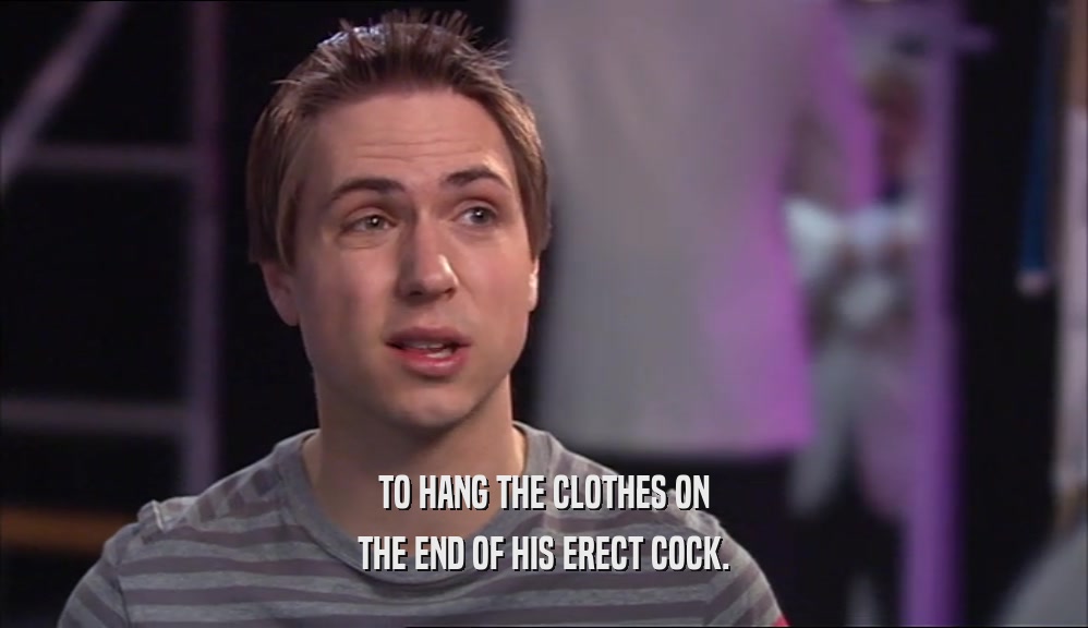 TO HANG THE CLOTHES ON
 THE END OF HIS ERECT COCK.
 