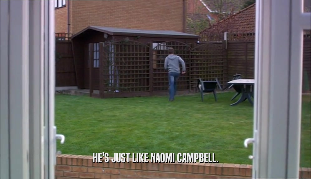 HE'S JUST LIKE NAOMI CAMPBELL.  