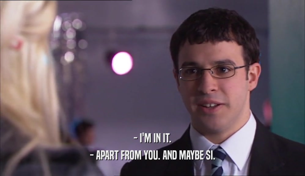 - I'M IN IT. - APART FROM YOU. AND MAYBE SI. 