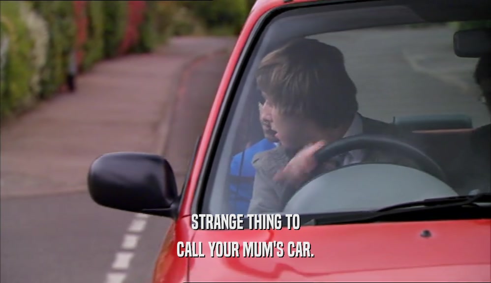 STRANGE THING TO CALL YOUR MUM'S CAR. 