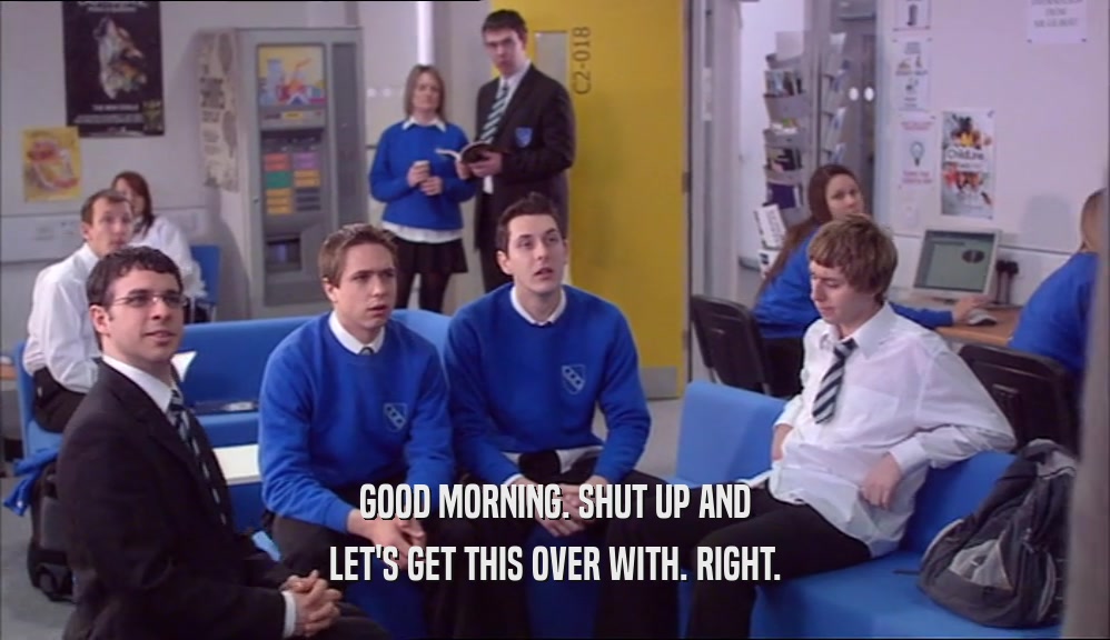 GOOD MORNING. SHUT UP AND LET'S GET THIS OVER WITH. RIGHT. 