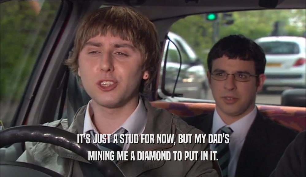 IT'S JUST A STUD FOR NOW, BUT MY DAD'S MINING ME A DIAMOND TO PUT IN IT. 
