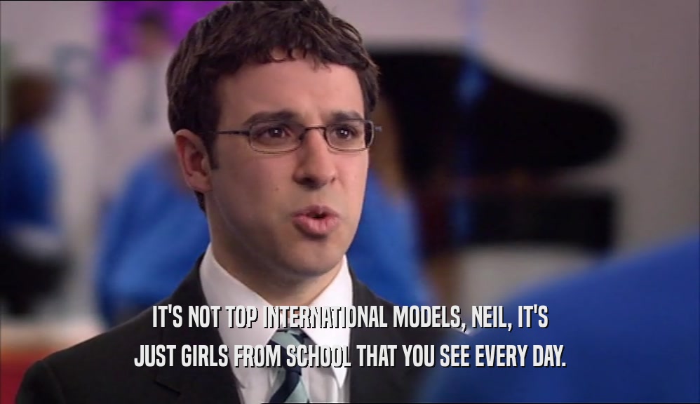 IT'S NOT TOP INTERNATIONAL MODELS, NEIL, IT'S JUST GIRLS FROM SCHOOL THAT YOU SEE EVERY DAY. 