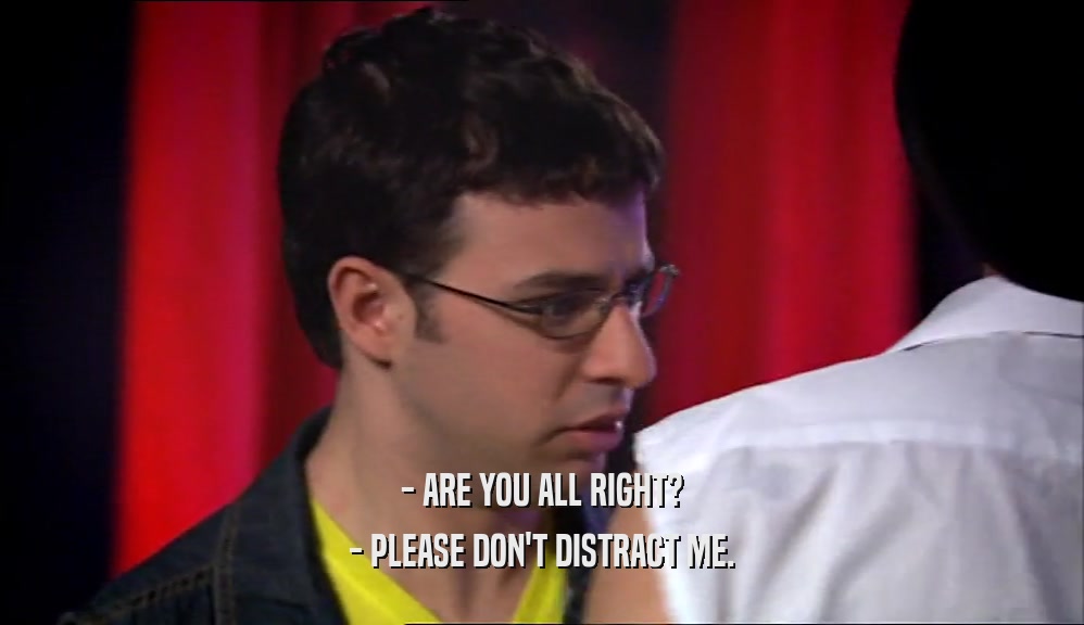 - ARE YOU ALL RIGHT? - PLEASE DON'T DISTRACT ME. 