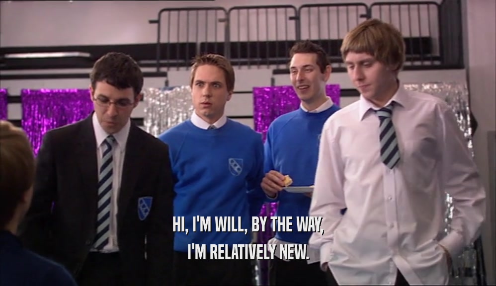 HI, I'M WILL, BY THE WAY, I'M RELATIVELY NEW. 