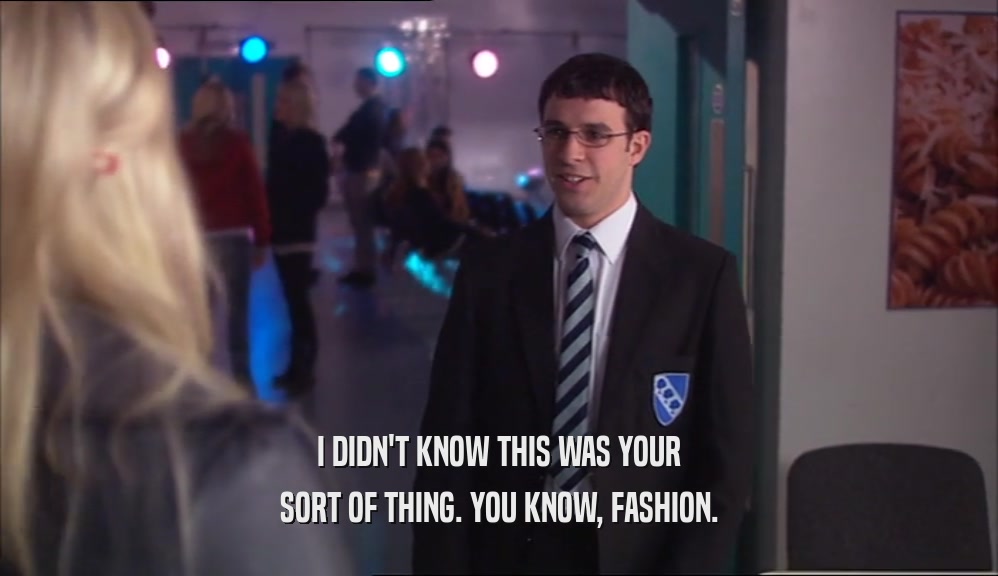 I DIDN'T KNOW THIS WAS YOUR SORT OF THING. YOU KNOW, FASHION. 