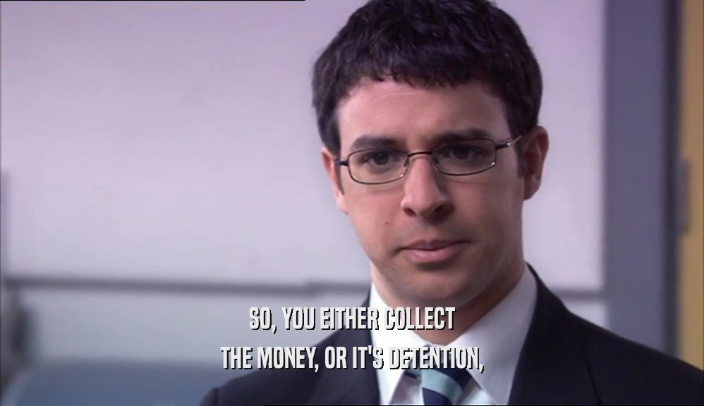 SO, YOU EITHER COLLECT THE MONEY, OR IT'S DETENTION, 