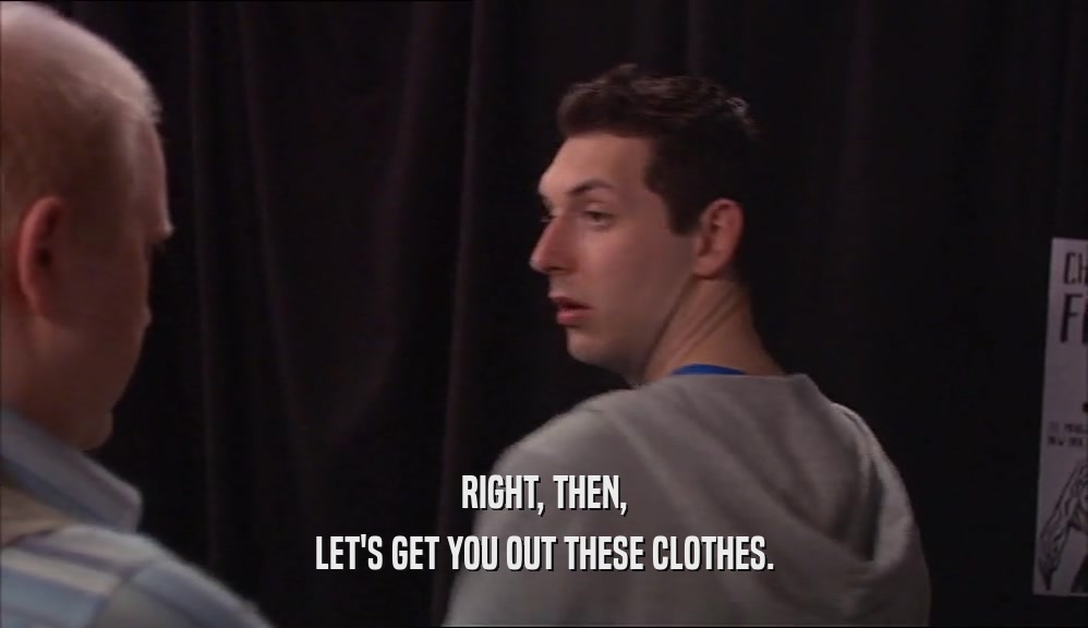 RIGHT, THEN, LET'S GET YOU OUT THESE CLOTHES. 