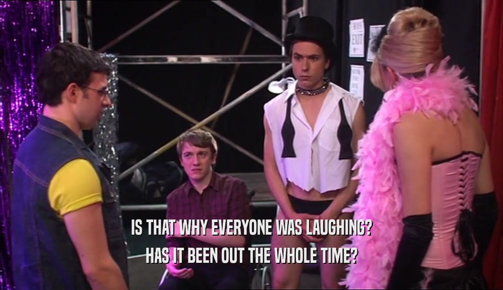 IS THAT WHY EVERYONE WAS LAUGHING? HAS IT BEEN OUT THE WHOLE TIME? 