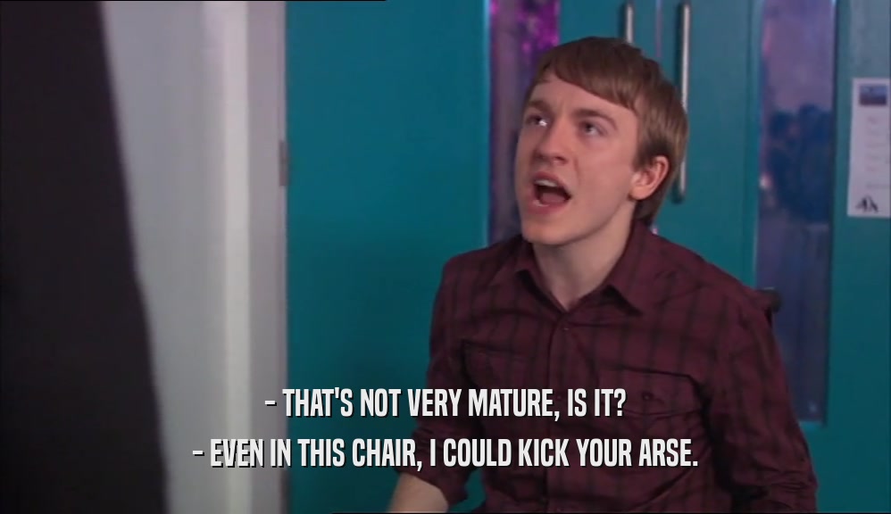 - THAT'S NOT VERY MATURE, IS IT? - EVEN IN THIS CHAIR, I COULD KICK YOUR ARSE. 