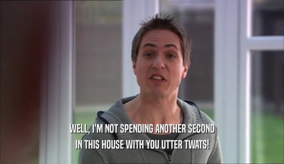 WELL, I'M NOT SPENDING ANOTHER SECOND IN THIS HOUSE WITH YOU UTTER TWATS! 