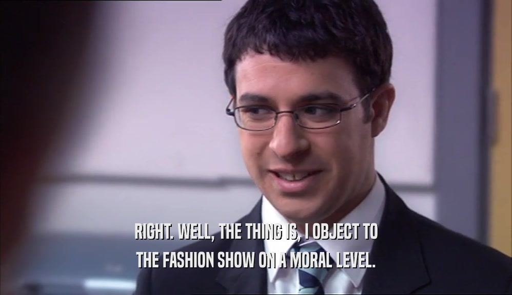 RIGHT. WELL, THE THING IS, I OBJECT TO
 THE FASHION SHOW ON A MORAL LEVEL.
 
