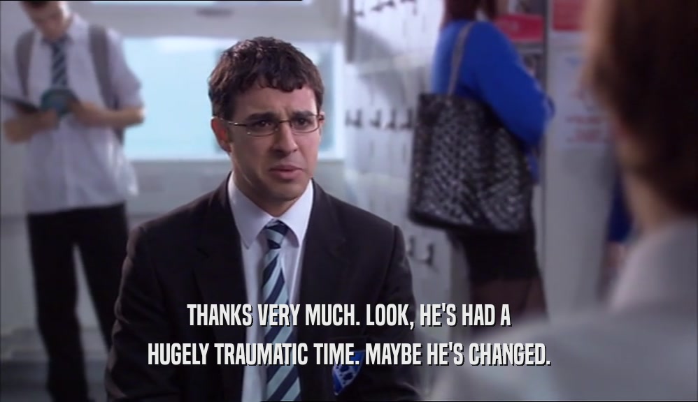THANKS VERY MUCH. LOOK, HE'S HAD A HUGELY TRAUMATIC TIME. MAYBE HE'S CHANGED. 