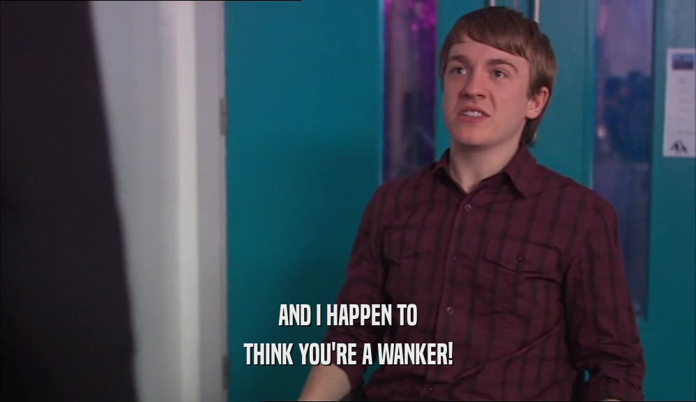 AND I HAPPEN TO THINK YOU'RE A WANKER! 